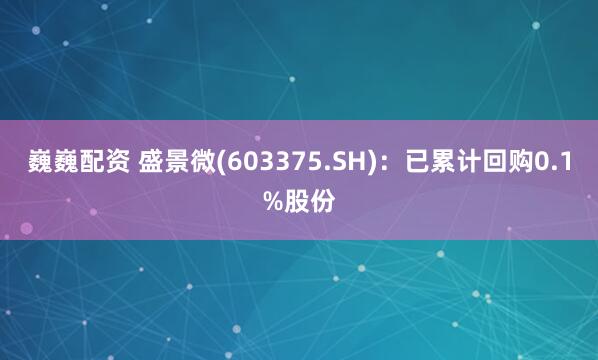 巍巍配资 盛景微(603375.SH)：已累计回购0.1%股份