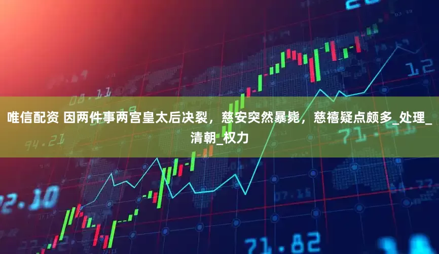 唯信配资 因两件事两宫皇太后决裂，慈安突然暴毙，慈禧疑点颇多_处理_清朝_权力