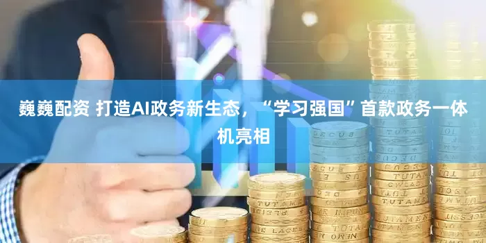 巍巍配资 打造AI政务新生态，“学习强国”首款政务一体机亮相