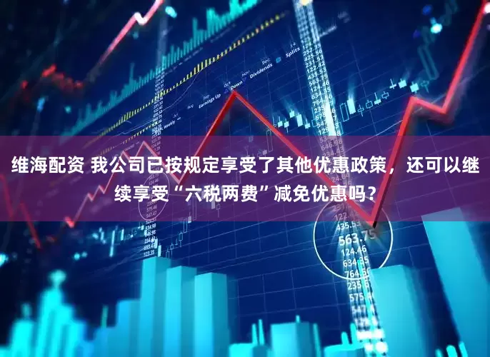 维海配资 我公司已按规定享受了其他优惠政策，还可以继续享受“六税两费”减免优惠吗？