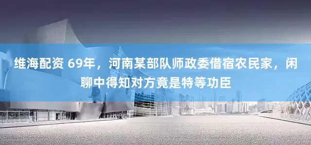 维海配资 69年，河南某部队师政委借宿农民家，闲聊中得知对方竟是特等功臣