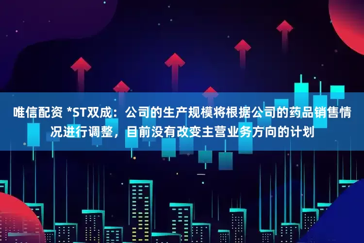 唯信配资 *ST双成：公司的生产规模将根据公司的药品销售情况进行调整，目前没有改变主营业务方向的计划