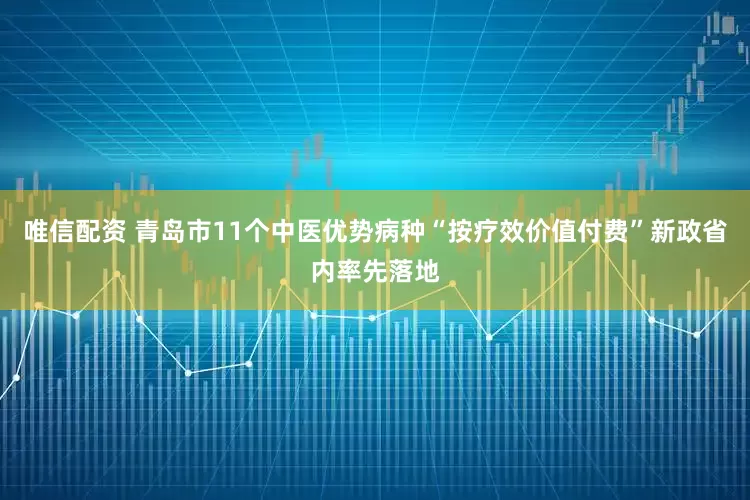唯信配资 青岛市11个中医优势病种“按疗效价值付费”新政省内率先落地