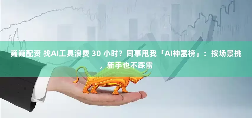 巍巍配资 找AI工具浪费 30 小时？同事甩我「AI神器榜」：按场景挑，新手也不踩雷