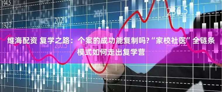 维海配资 复学之路：个案的成功能复制吗?“家校社医”全链条模式如何走出复学营