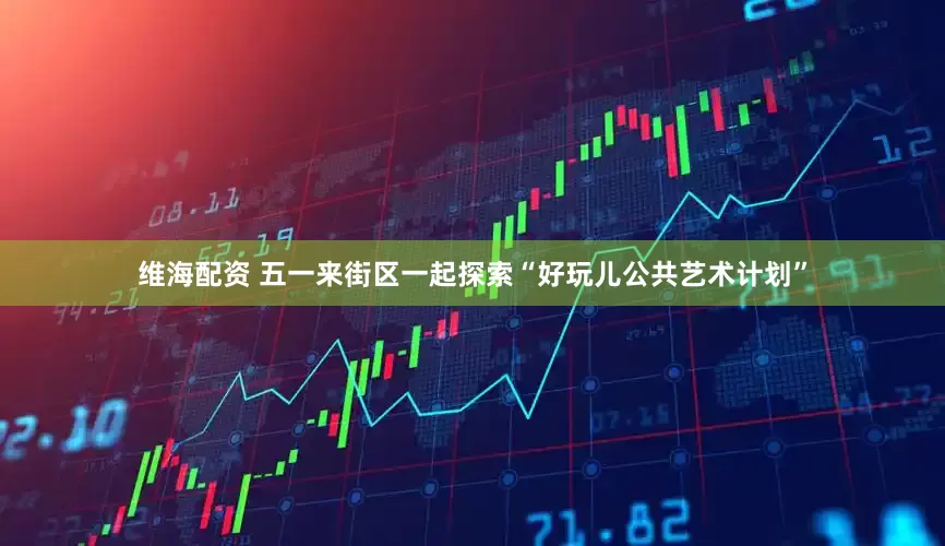 维海配资 五一来街区一起探索“好玩儿公共艺术计划”